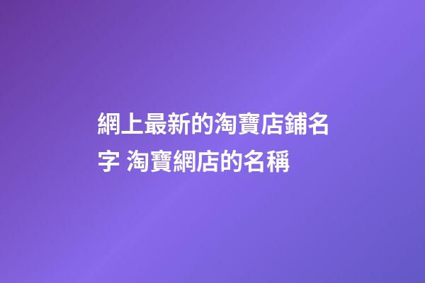 網上最新的淘寶店鋪名字 淘寶網店的名稱-第1張-店鋪起名-玄機派